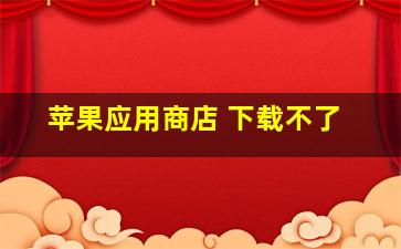 苹果应用商店 下载不了